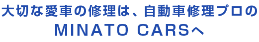 大切な愛車の修理は、 地元の自動車修理プロ「MINATO CARS（ミナトカーズ）」へ！
